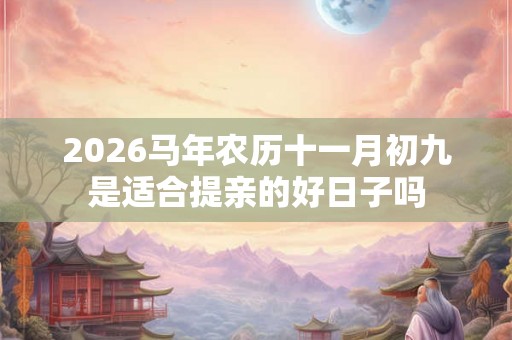 2026马年农历十一月初九是适合提亲的好日子吗 2026马年农历十一月初九是适合提亲的好日子吗