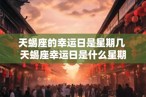 天蝎座的幸运日是星期几 天蝎座幸运日是什么星期 天蝎座的幸运日是星期几 天蝎座幸运日是什么星期