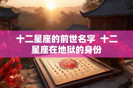 十二星座的前世名字 十二星座在地狱的身份 十二星座的前世名字 十二星座在地狱的身份