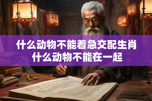什么动物不能着急交配生肖 什么动物不能在一起 什么动物不能着急交配生肖 什么动物不能在一起