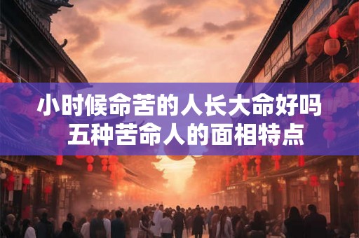 小时候命苦的人长大命好吗  五种苦命人的面相特点