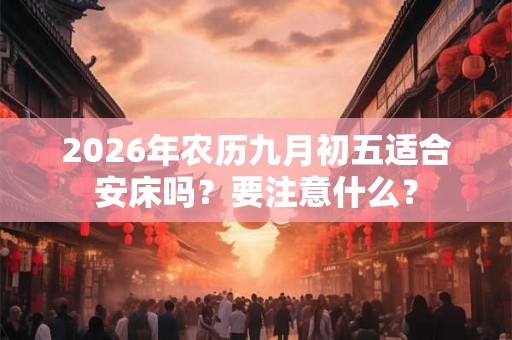 2026年农历九月初五适合安床吗？要注意什么？