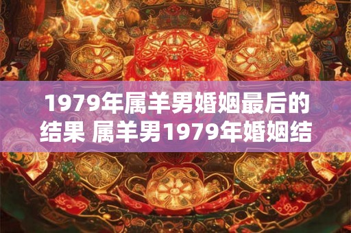1979年属羊男婚姻最后的结果 属羊男1979年婚姻结局如何