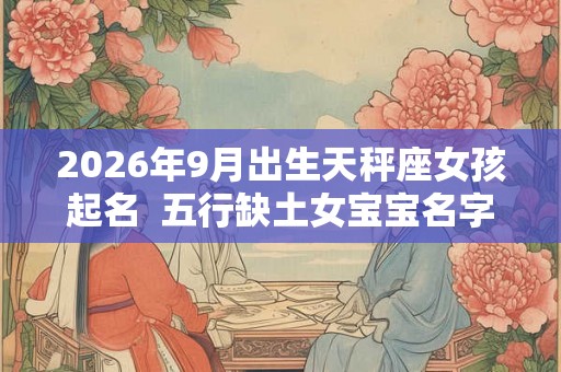 2026年9月出生天秤座女孩起名  五行缺土女宝宝名字大全