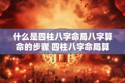 什么是四柱八字命局八字算命的步骤 四柱八字命局算命如何