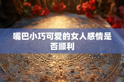 嘴巴小巧可爱的女人感情是否顺利