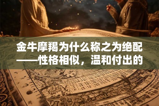 金牛摩羯为什么称之为绝配——性格相似，温和付出的默契