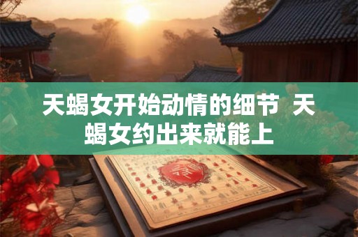 天蝎女开始动情的细节  天蝎女约出来就能上