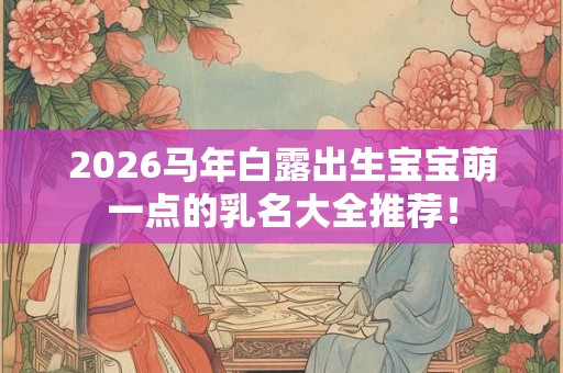 2026马年白露出生宝宝萌一点的乳名大全推荐！