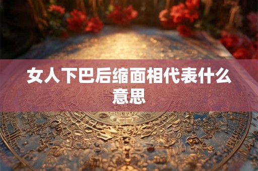 女人下巴后缩面相代表什么意思