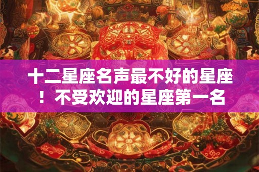 十二星座名声最不好的星座！不受欢迎的星座第一名