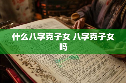 什么八字克子女 八字克子女吗