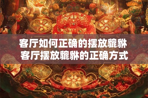 客厅如何正确的摆放貔貅 客厅摆放貔貅的正确方式