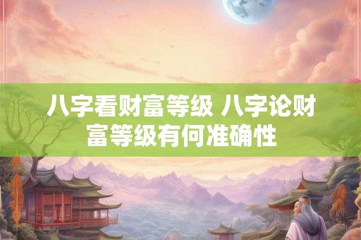 八字看财富等级 八字论财富等级有何准确性