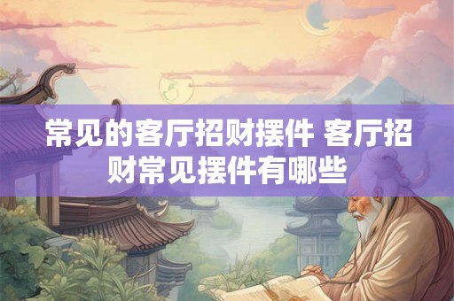 常见的客厅招财摆件 客厅招财常见摆件有哪些
