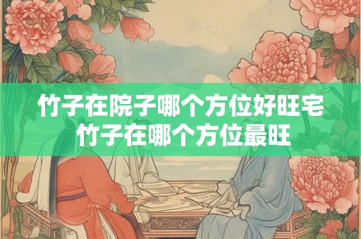 竹子在院子哪个方位好旺宅 竹子在哪个方位最旺 竹子在院子哪个方位好旺宅 竹子在哪个方位最旺