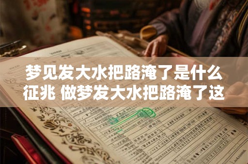 梦见发大水把路淹了是什么征兆 做梦发大水把路淹了这意味着什么