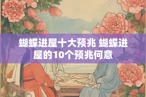 蝴蝶进屋十大预兆 蝴蝶进屋的10个预兆何意