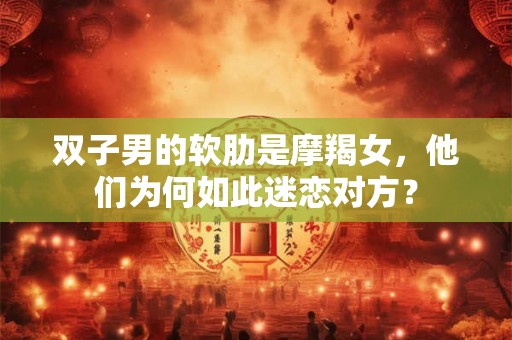 双子男的软肋是摩羯女，他们为何如此迷恋对方？