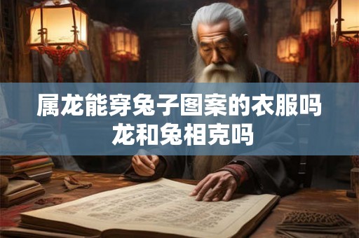 属龙能穿兔子图案的衣服吗 龙和兔相克吗 属龙能穿兔子图案的衣服吗 龙和兔相克吗