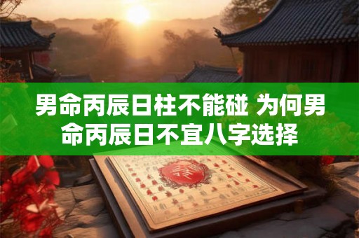 男命丙辰日柱不能碰 为何男命丙辰日不宜八字选择 男命丙辰日柱不能碰 为何男命丙辰日不宜八字选择