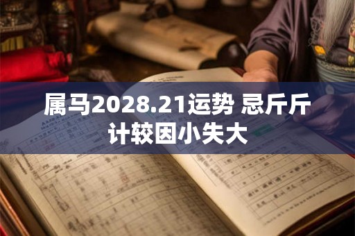 属马2028.21运势 忌斤斤计较因小失大