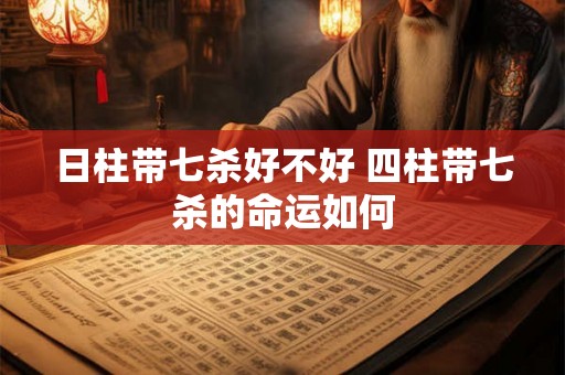 日柱带七杀好不好 四柱带七杀的命运如何