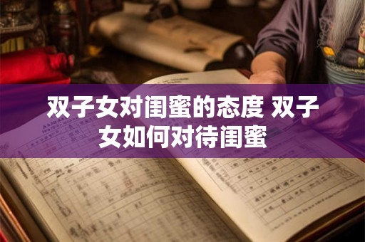 双子女对闺蜜的态度 双子女如何对待闺蜜