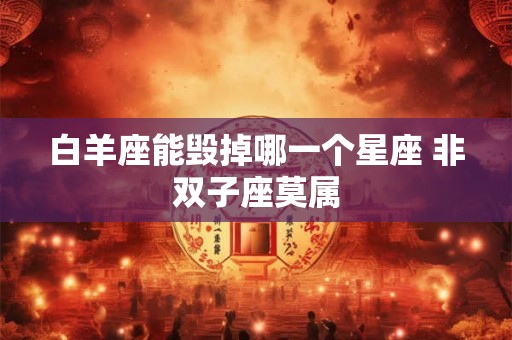 白羊座能毁掉哪一个星座 非双子座莫属