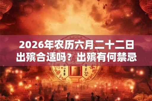 2026年农历六月二十二日出殡合适吗?出殡有何禁忌? 2026年农历六月二十二日出殡合适吗?出殡有何禁忌?