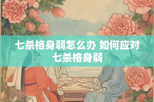 七杀格身弱怎么办 如何应对七杀格身弱 七杀格身弱怎么办 如何应对七杀格身弱