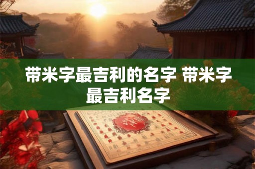 带米字最吉利的名字 带米字最吉利名字