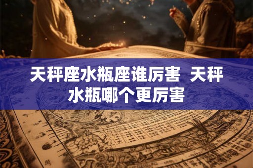 天秤座水瓶座谁厉害  天秤水瓶哪个更厉害