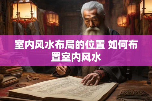 室内风水布局的位置 如何布置室内风水 室内风水布局的位置 如何布置室内风水