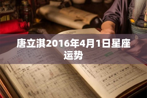 唐立淇2016年4月1日星座运势 唐立淇2016年4月1日星座运势