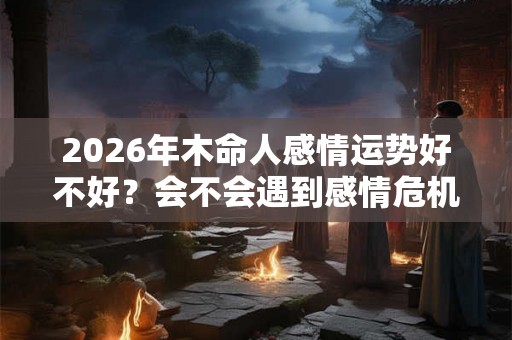 2026年木命人感情运势好不好？会不会遇到感情危机？