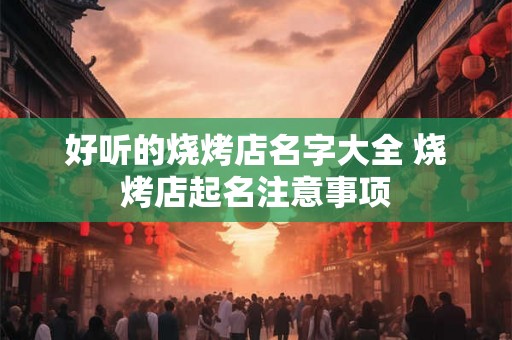 好听的烧烤店名字大全 烧烤店起名注意事项