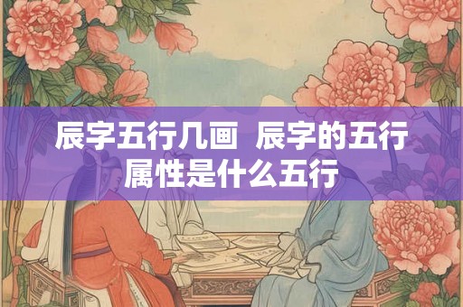 辰字五行几画 辰字的五行属性是什么五行 辰字五行几画 辰字的五行属性是什么五行