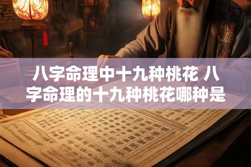 八字命理中十九种桃花 八字命理的十九种桃花哪种是你的桃花