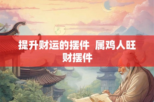 提升财运的摆件  属鸡人旺财摆件