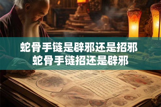 蛇骨手链是辟邪还是招邪 蛇骨手链招还是辟邪