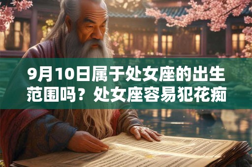 9月10日属于处女座的出生范围吗?处女座容易犯花痴吗 9月10日属于处女座的出生范围吗?处女座容易犯花痴吗