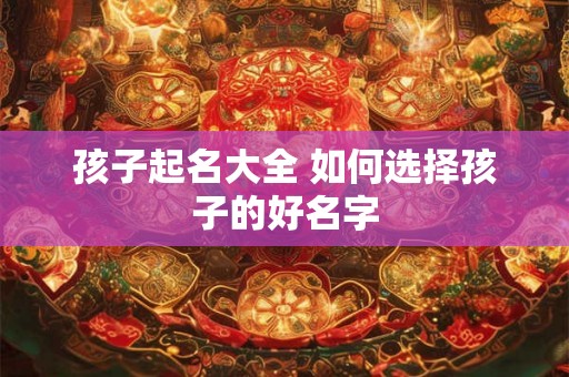 孩子起名大全 如何选择孩子的好名字