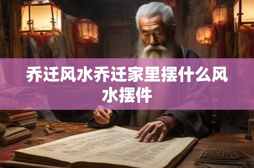 乔迁风水乔迁家里摆什么风水摆件