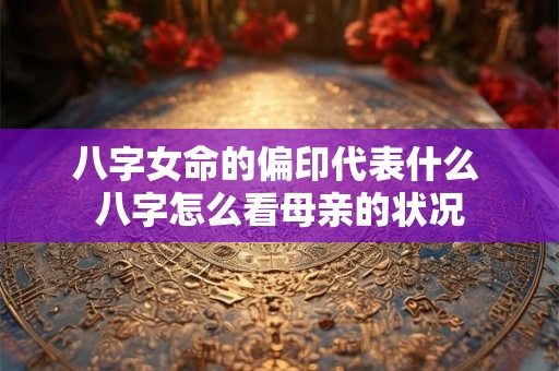 八字女命的偏印代表什么 八字怎么看母亲的状况