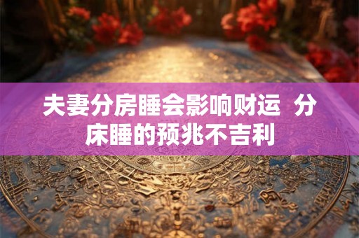 夫妻分房睡会影响财运  分床睡的预兆不吉利