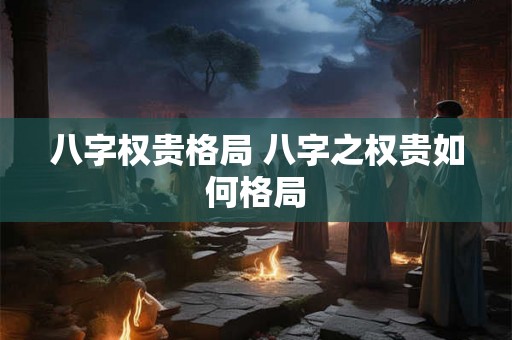 八字权贵格局 八字之权贵如何格局