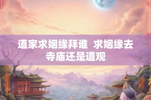 道家求姻缘拜谁  求姻缘去寺庙还是道观