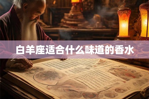 白羊座适合什么味道的香水 白羊座适合什么味道的香水