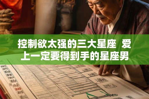 控制欲太强的三大星座  爱上一定要得到手的星座男